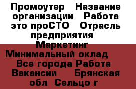 Промоутер › Название организации ­ Работа-это проСТО › Отрасль предприятия ­ Маркетинг › Минимальный оклад ­ 1 - Все города Работа » Вакансии   . Брянская обл.,Сельцо г.